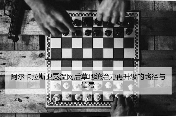 阿尔卡拉斯卫冕温网后草地统治力再升级的路径与信号
