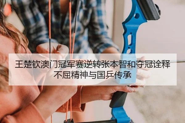 王楚钦澳门冠军赛逆转张本智和夺冠诠释不屈精神与国乒传承 | yaxin
